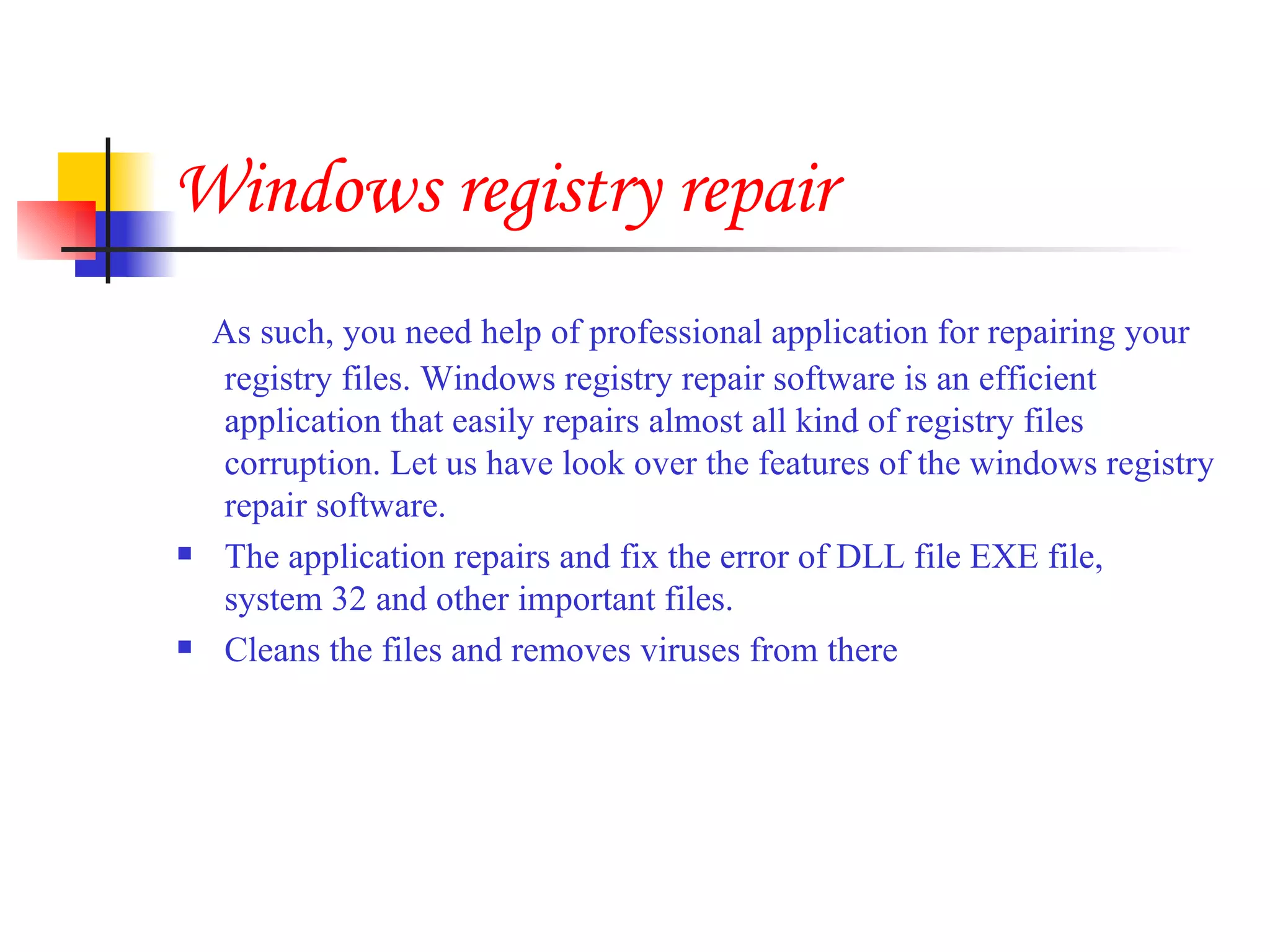 Windows registry repair As such, you need help of professional application for repairing your registry files. Windows registry repair software is an efficient application that easily repairs almost all kind of registry files corruption. Let us have look over the features of the windows registry repair software. The application repairs and fix the error of DLL file EXE file, system 32 and other important files. Cleans the files and removes viruses from there