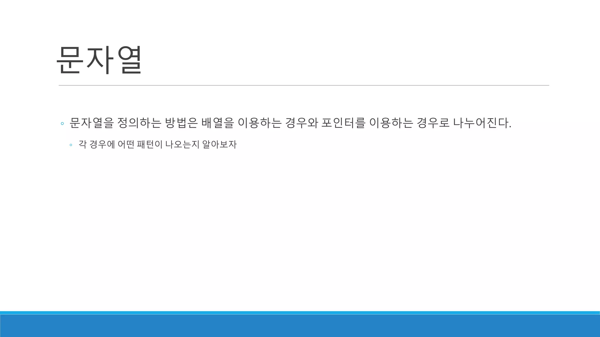 문자열
◦ 문자열을 정의하는 방법은 배열을 이용하는 경우와 포인터를 이용하는 경우로 나누어진다.
◦ 각 경우에 어떤 패턴이 나오는지 알아보자
 
