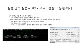 실행 압축 실습 – UPX – 프로그램을 이용한 해제
 UPX 패킹은 오픈소스 프로그램이다.
 UPX 패킹이 적용되었다는 것만 알아내면 쉽게 풀 수 있다.
 PEiD라는 툴은 PE 헤더의 내용을 정리해서 보기 쉽게 해 주고, 패킹 여부를 알려주는 프로그램이다.
 모든 패킹 종류를 알지는 못 하지만 잘 알려진 패킹은 잘 알아낸다.
 다운 링크는 참고 사이트에 있다.
 그 외 Exeinfo PE등 여러 프로그램이 있다. 천천히 입맛에 맞는 것을 찾아 쓰면 된다.
 