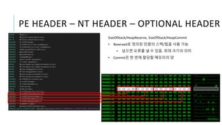 PE HEADER – NT HEADER – OPTIONAL HEADER
SizeOfStack/HeapReserve, SizeOfStack/HeapCommit
• Reserved로 정의된 만큼의 스택/힙을 사용 가능
• 넘으면 오류를 낼 수 있음. 최대 크기의 의미
• Commit은 한 번에 할당할 메모리의 양
 