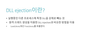DLL ejection이란?
• 실행중인 다른 프로세스에 특정 DLL을 강제로 빼는 것
• 원격 쓰레드 생성을 이용한 DLL injection과 비슷한 방법을 이용
• LoadLibrary대신 FreeLibrary를 호출한다.
 