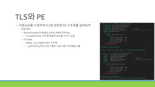 TLS와 PE
• 직접 EXE를 수정하며TLS와 관련된 PE 구조체를 살펴보자
• 관련 헤더
• Optional header의 IMAGE_DATA_DIRECTORY[9]
• TLS table이라는 구조체 배열의 RVA를 가지고 있음
• TLS table
• IMAGE_TLS_DIRECTORY 구조체
• 32비트와 64비트 프로그램은 서로 다른 구조체를 이용
 