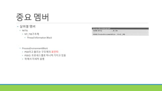 중요 멤버
• 살펴볼 멤버
• NtTib
• NT_TIB구조체
• Thread Information Block
• ProcessEnvironmentBlock
• PEB라고 불리는 구조체의 포인터
• PEB는 프로세스별로 하나씩 가지고 있음
• 뒤에서 자세히 설명
 