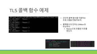 TLS 콜백 함수 예제
• 간단히 콜백 함수를 이용하는
프로그램을 만들어보자.
• 콜백함수의 인자는 DllMain과
비슷하다
• Reason으로 호출된 이유를
받는다
 
