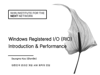 Windows Registered I/O (RIO)
Introduction & Performance
Seungmo Koo (@sm9kr)
대한민국 온라인 게임 서버 제작자 모임

 