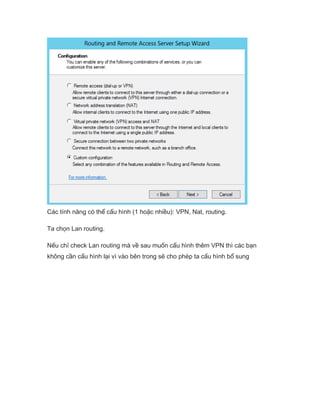 Các tính năng có thể cấu hình (1 hoặc nhiều): VPN, Nat, routing.
Ta chọn Lan routing.
Nếu chỉ check Lan routing mà về sau muốn cấu hình thêm VPN thì các bạn
không cần cấu hình lại vì vào bên trong sẽ cho phép ta cấu hình bổ sung
 
