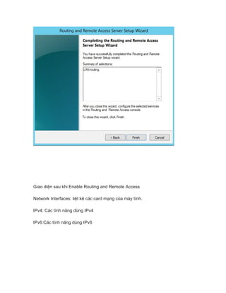 Giao diện sau khi Enable Routing and Remote Access
Network Interfaces: liệt kê các card mạng của máy tính.
IPv4: Các tính năng dùng IPv4
IPv6:Các tính năng dùng IPv6
 