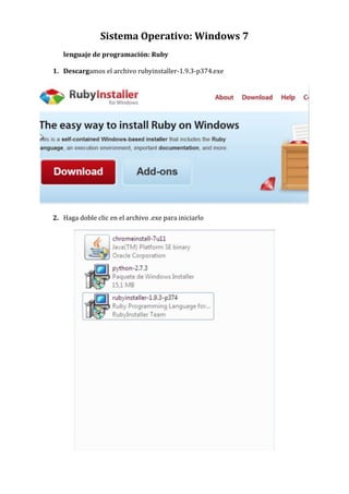 Sistema Operativo: Windows 7
   lenguaje de programación: Ruby

1. Descargamos el archivo rubyinstaller-1.9.3-p374.exe




2. Haga doble clic en el archivo .exe para iniciarlo
 