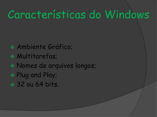 Características do Windows 
 Ambiente Gráfico; 
 Multitarefas; 
 Nomes de arquivos longos; 
 Plug and Play; 
 32 ou 64 bits. 
 