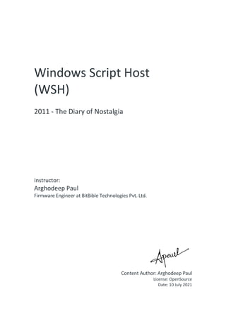 Windows Script Host
(WSH)
2011 - The Diary of Nostalgia
Instructor:
Arghodeep Paul
Firmware Engineer at BitBible Technologies Pvt. Ltd.
Content Author: Arghodeep Paul
License: OpenSource
Date: 10 July 2021
 