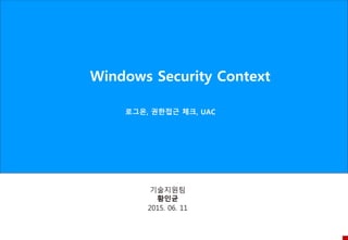 Windows Security Context
로그온, 권한접근 체크, UAC
2015. 06. 11
기술지원팀
황인균
 