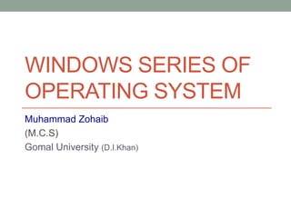 WINDOWS SERIES OF
OPERATING SYSTEM
Muhammad Zohaib
(M.C.S)
Gomal University (D.I.Khan)
 