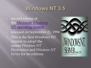 •   second release of
    the Microsoft Windows
    NT operating system
•   released on September 21, 1994
•   This is the first Windows NT
    version to adopt the
    names Windows NT
    Workstation and Windows NT
    Server for its editions
 