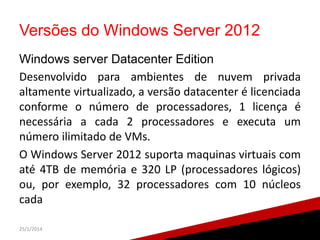 Versões do Windows Server 2012
Windows server Datacenter Edition
Desenvolvido para ambientes de nuvem privada
altamente vi...