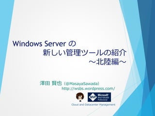 Windows Server の
新しい管理ツールの紹介
～北陸編～
澤田 賢也（＠MasayaSawada）
http://wsbs.wordpress.com/
Cloud and Datacenter Management
 