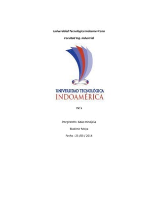 Universidad Tecnológica Indoamericana
Facultad Ing. Industrial
Tic´s
Integrantes: Adao Hinojosa
Bladimir Moya
Fecha : 25 /03 / 2014
 
