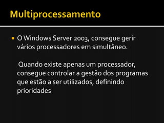 Servidores    O Windows Server 2003, é capaz de manipular um conjunto de servidores, consoante as suas necessidades, de uma forma  centralizada e distributivaAlguns desses servidores são: