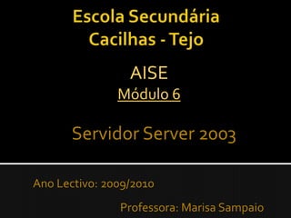 Escola Secundária Cacilhas - Tejo AISEMódulo 6 Servidor Server 2003 	Ano Lectivo: 2009/2010						Professora: Marisa Sampaio 