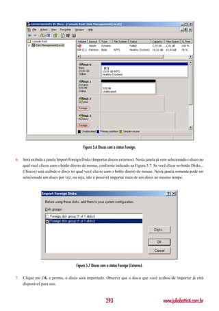 Figura 5.6 Discos com o status Foreign.

6.   Será exibida a janela Import Foreign Disks (Importar discos externos). Nesta janela já vem selecionado o disco no
     qual você clicou com o botão direito do mouse, conforme indicado na Figura 5.7. Se você clicar no botão Disks...
     (Discos) será exibido o disco no qual você clicou com o botão direito do mouse. Nesta janela somente pode ser
     selecionado um disco por vez, ou seja, não é possível importar mais de um disco ao mesmo tempo.




                                      Figura 5.7 Discos com o status Foreign (Externo).

7.   Clique em OK e pronto, o disco será importado. Observe que o disco que você acabou de importar já está
     disponível para uso.



                                                           293                              www.juliobattisti.com.br
 