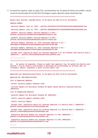 13. No painel da esquerda, clique na opção View synchronization log. No painel da direita será exibido o log de
    eventos de sincronização do servidor SUS. Na listagem a seguir, apresento a parte inicial deste log:
    *************************************************************************

    Manual Sync Started- segunda-feira, 22 de março de 2004 22:11:27 Successful

    Updates Added:

     Security Update, July 19, 2000 - q261255_0F334C94167F1C095608F7B0599891EA83B56A0A.exe

     Security Update, July 19, 2000 - q261255_CECBAD4A43916313EC45E5DB5E7A8461E1A01E5F.exe

     Q328676: Security Update (Outlook Express 5.5 SP2) -
    q328389_3016A5C05107C80B472F83955BDD424027D051C3.exe

     Q328676: Security Update (Outlook Express 5.5 SP2) -
    q328389_825151815CDA30A1AF0B652FA17A10437C73CF82.exe

     Security Update, February 14, 2002 (Internet Explorer 5.01) -
    VBS51NEN_6679B4E5AD916D6462A3AB5B4C2B81C2867CA1E6.EXE

     Security Update, February 14, 2002 (Internet Explorer 5.01) -
    VBS51NEN_EA35DB61E858F2175BCF7DEDF0304C6DB48D8763.EXE

     October 2003, Cumulative Patch for Internet Explorer 5.01 for Windows 2000 Service Pack 4
    (KB828750) - q828750_2d9563d8fbe81b44f9c1ee21e858952.exe

    .................

    *************************************************************************

    14.    No painel da esquerda, clique na opção View approval log. No painel da direita será
    exibido o log de eventos relacionados a aprovação de atualizações no servidor SUS. Na
    listagem a seguir, apresento a parte inicial deste log:

    *************************************************************************

    Approved List Modified-terça-feira, 23 de março de 2004 19:40:02 Successful

    Approved By: ABCAdministrador

    List of Approved Updates:

     811493: Security Update (Windows 2000)

     Critical Update for Microsoft Windows XP Media Center Edition Infrared Receiver
    (KB832418)

    List of UnApproved Updates:

     Security Update for Microsoft Windows XP (KB328940)

     329170: Security Update (Windows 2000)

     329170: Security Update

     October 2003, Cumulative Patch for Internet Explorer 5.5 Service Pack 2 (KB828750) -
    q828750_f45f5a468a9cd3933305594418529bd.exe

     October 2003, Cumulative Patch for Internet Explorer 5.5 Service Pack 2 (KB828750) -
    q828750_e79d902ddfeaa3eee5913e2580f4dee.exe

     Cumulative Security Update for Internet Explorer 5.5 SP2 (KB824145) -
    q824145_81926bcee2daa2c6185379a6722bb05.exe

     Cumulative Security Update for Internet Explorer 5.5 SP2 (KB824145) -
    q824145_0e72e43b82edd2cdc3eb0dd92fd0273.exe

    .......

    *************************************************************************



www.juliobattisti.com.br                             758
 