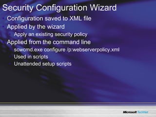Configuration saved to XML file Applied by the wizard Apply an existing security policy Applied from the command line scwcmd.exe configure /p:webserverpolicy.xml  Used in scripts Unattended setup scripts Security Configuration Wizard 