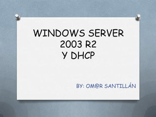 WINDOWS SERVER
2003 R2
Y DHCP
BY: OM@R SANTILLÁN

 
