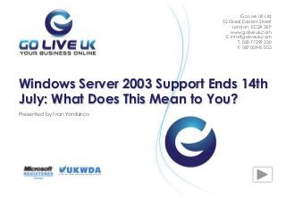 Presented by Ivan Yordanov
Windows Server 2003 Support Ends 14th
July: What Does This Mean to You?
Go Live UK Ltd
52 Great Eastern Street
London, EC2A 3EP
www.goliveuk.com
Е. info@goliveuk.com
T. 020 77299 330
F. 087 00941 053
 