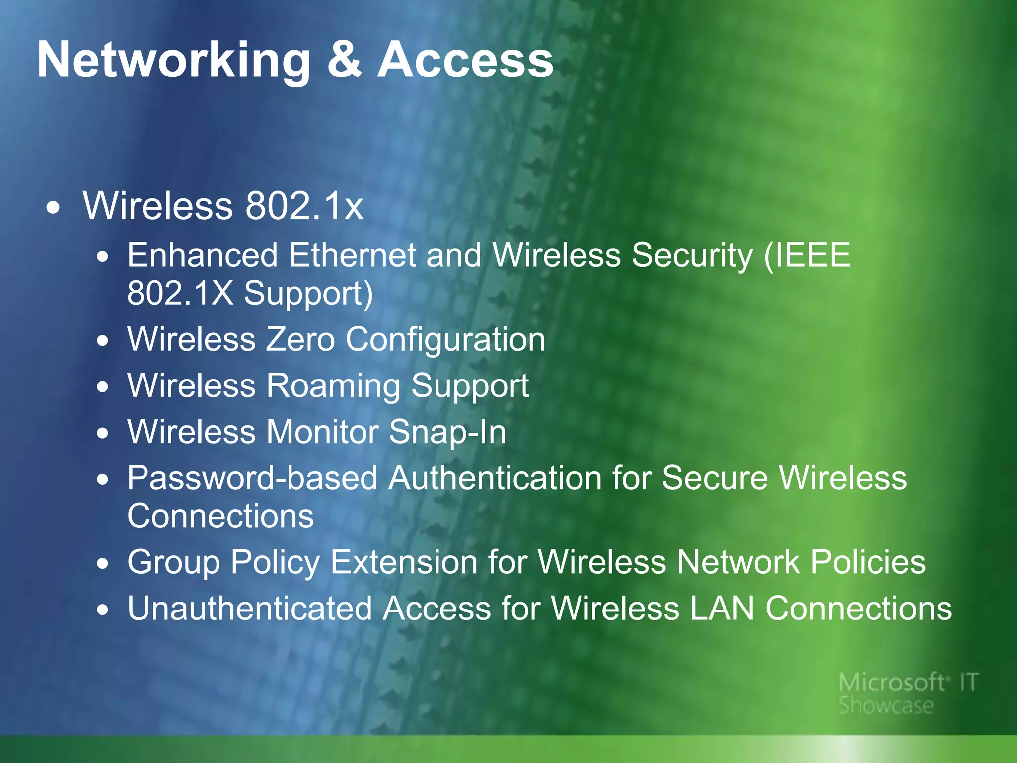 Networking & Access Wireless 802.1x Enhanced Ethernet and Wireless Security (IEEE 802.1X Support)  Wireless Zero Configuration Wireless Roaming Support Wireless Monitor Snap-In Password-based Authentication for Secure Wireless Connections Group Policy Extension for Wireless Network Policies Unauthenticated Access for Wireless LAN Connections  