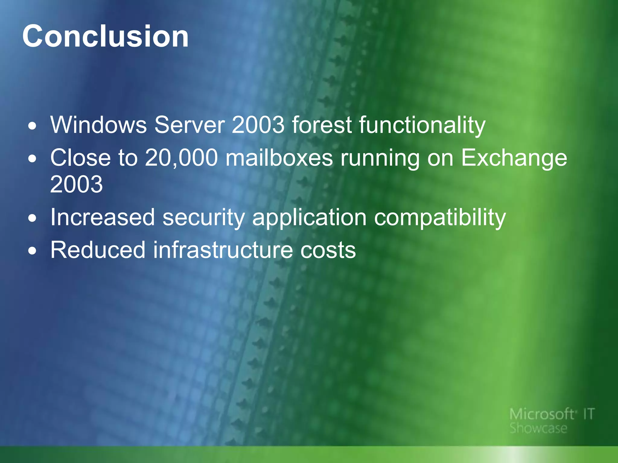 Conclusion Windows Server 2003 forest functionality Close to 20,000 mailboxes running on Exchange 2003  Increased security application compatibility  Reduced infrastructure costs  