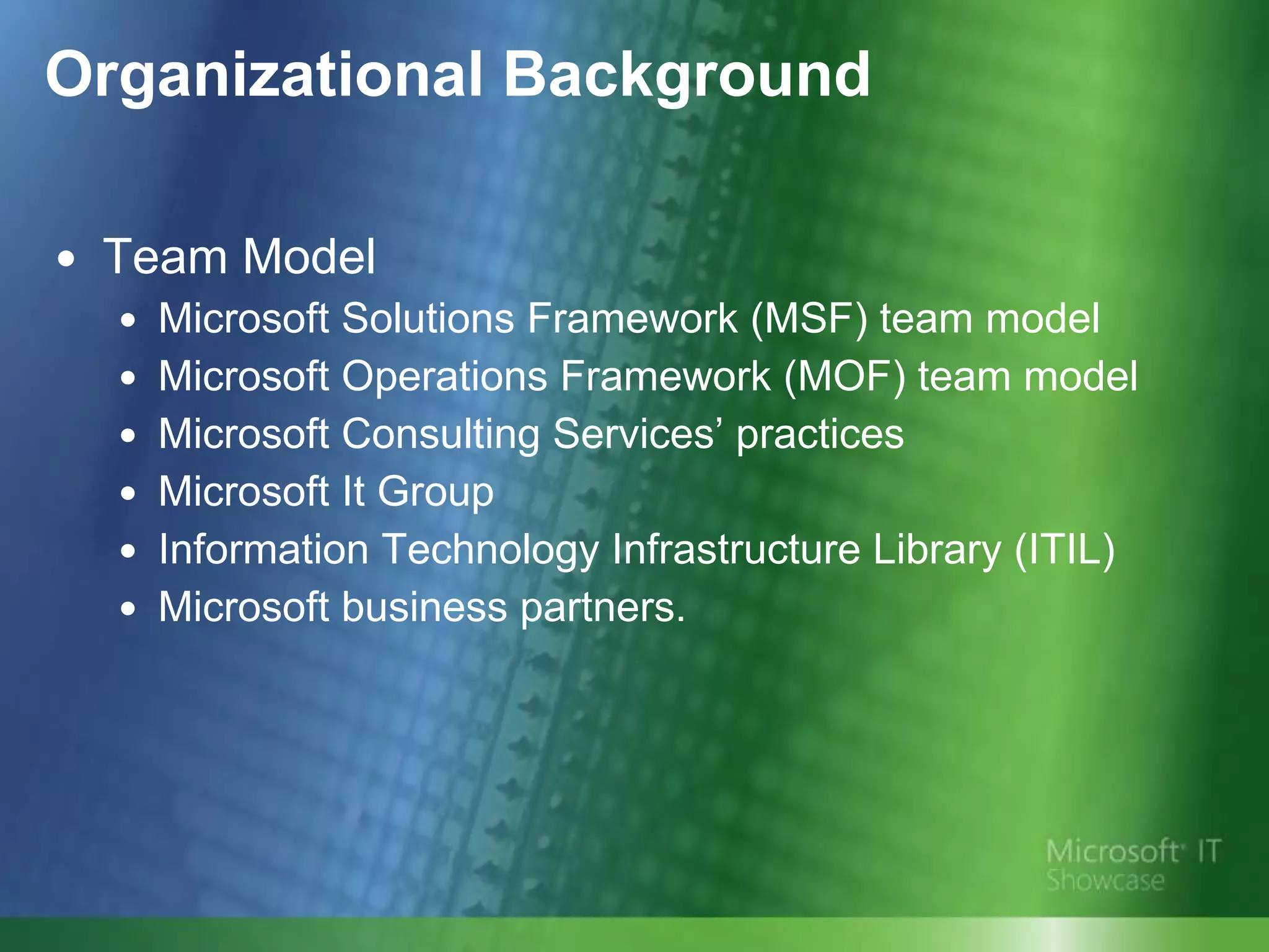 Organizational Background Team Model Microsoft Solutions Framework (MSF) team model Microsoft Operations Framework (MOF) team model  Microsoft Consulting Services’ practices Microsoft It Group Information Technology Infrastructure Library (ITIL) Microsoft business partners. 