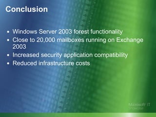 Conclusion Windows Server 2003 forest functionality Close to 20,000 mailboxes running on Exchange 2003  Increased security application compatibility  Reduced infrastructure costs  
