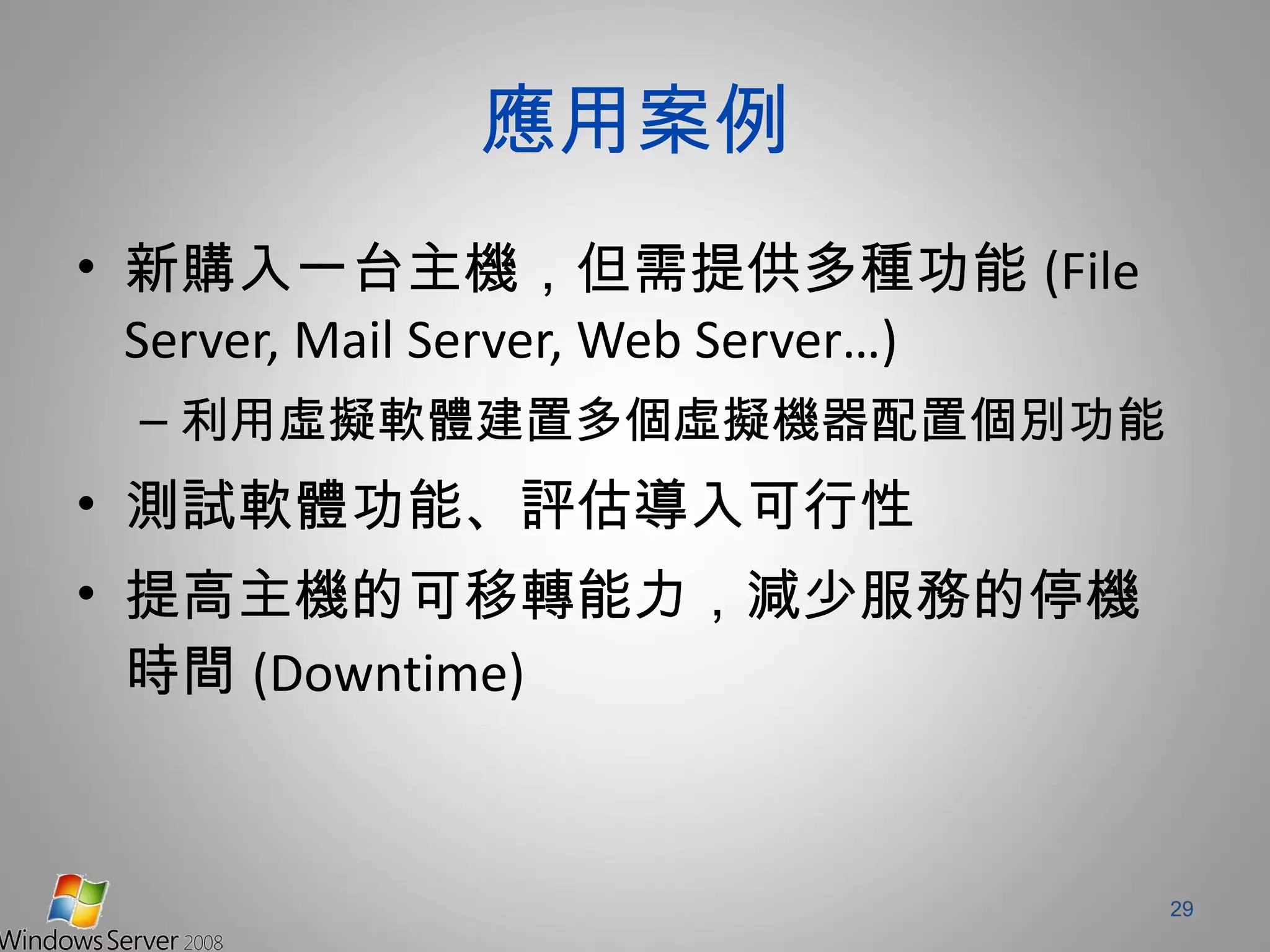 應用案例 新購入一台主機，但需提供多種功能 (File Server, Mail Server, Web Server…) 利用虛擬軟體建置多個虛擬機器配置個別功能 測試軟體功能、評估導入可行性 提高主機的可移轉能力，減少服務的停機時間 (Downtime) 
