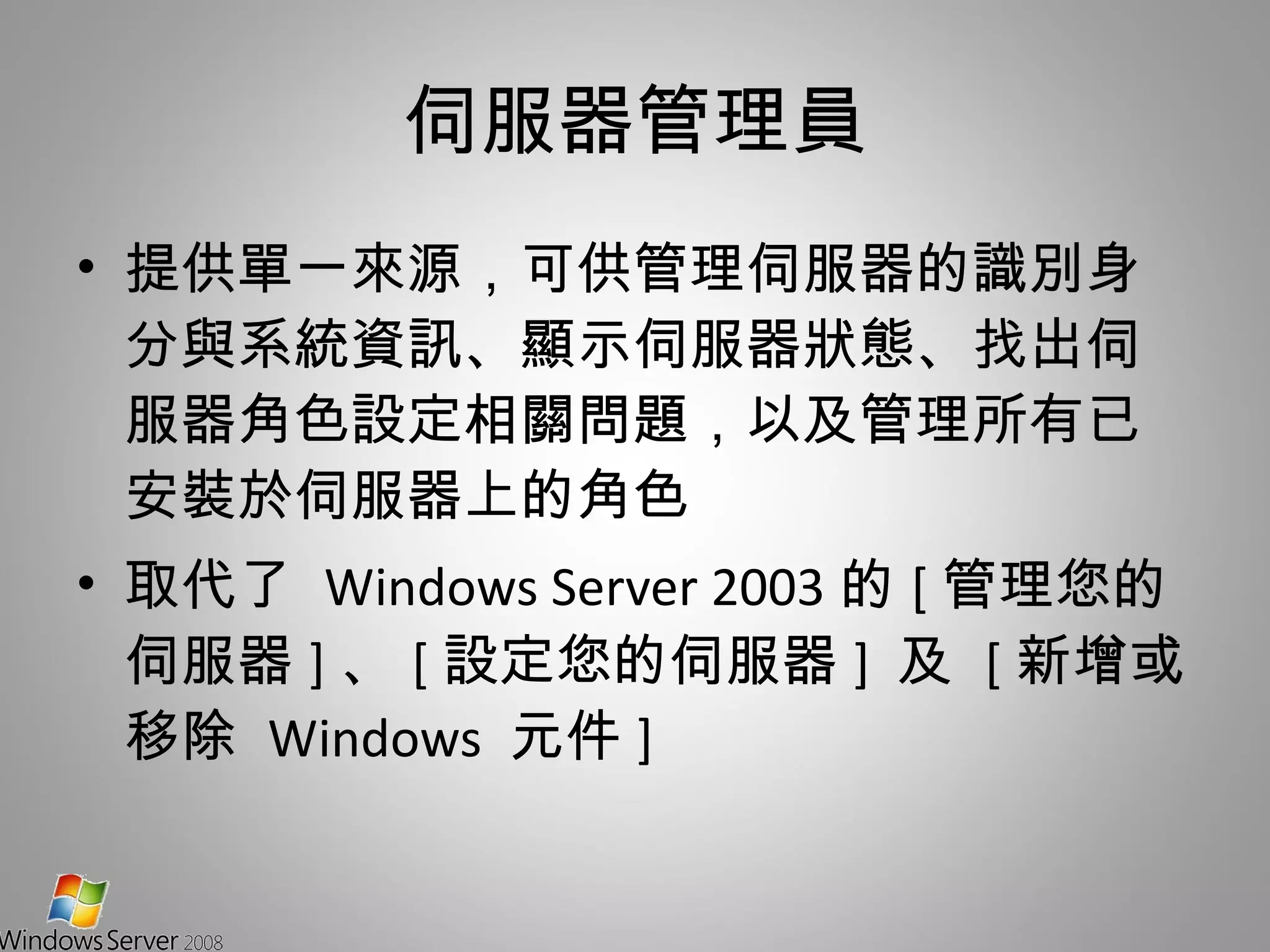 伺服器管理員 提供單一來源，可供管理伺服器的識別身分與系統資訊、顯示伺服器狀態、找出伺服器角色設定相關問題，以及管理所有已安裝於伺服器上的角色 取代了  Windows Server 2003 的 [ 管理您的伺服器 ] 、 [ 設定您的伺服器 ]  及  [ 新增或移除  Windows  元件 ] 