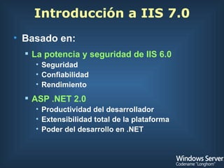 Introducción a IIS 7.0 Basado en: La potencia y seguridad de IIS 6.0 Seguridad Confiabilidad Rendimiento ASP .NET 2.0 Productividad del desarrollador Extensibilidad total de la plataforma Poder del desarrollo en .NET 