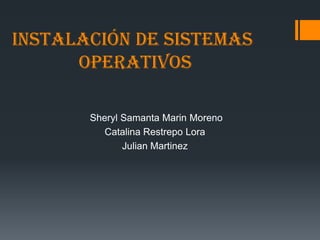 Instalación de sistemas
      operativos

       Sheryl Samanta Marin Moreno
          Catalina Restrepo Lora
              Julian Martinez
 