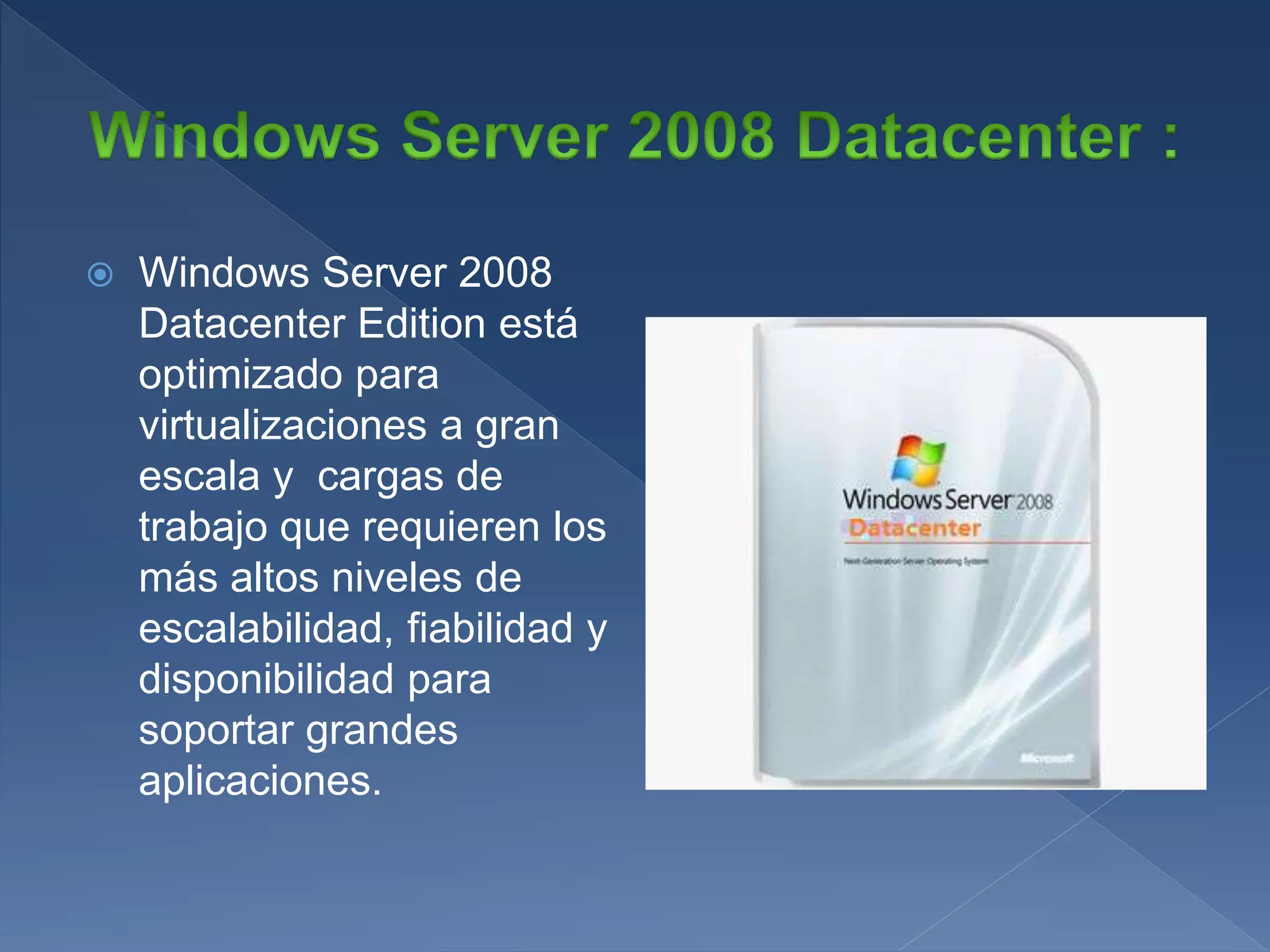  Windows Server 2008
Datacenter Edition está
optimizado para
virtualizaciones a gran
escala y cargas de
trabajo que requieren los
más altos niveles de
escalabilidad, fiabilidad y
disponibilidad para
soportar grandes
aplicaciones.
 