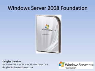 Windows Server 2008 Foundation Douglas Dionisio MCP – MCDST – MCSA – MCTS – MCITP - CCNA douglasdionisio.wordpress.com 