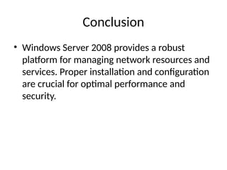 Conclusion
• Windows Server 2008 provides a robust
platform for managing network resources and
services. Proper installation and configuration
are crucial for optimal performance and
security.
 