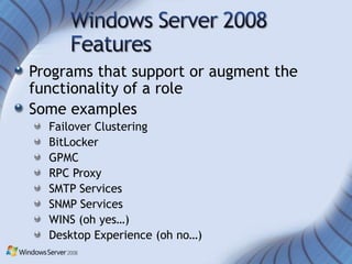 Programs that support or augment the
functionality of a role
Some examples
  Failover Clustering
  BitLocker
  GPMC
  RPC Proxy
  SMTP Services
  SNMP Services
  WINS (oh yes…)
  Desktop Experience (oh no…)
 