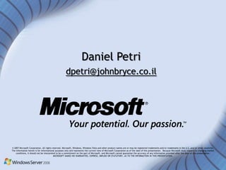 Daniel Petri
                                                     dpetri@johnbryce.co.il




© 2007 Microsoft Corporation. All rights reserved. Microsoft, Windows, Windows Vista and other product names are or may be registered trademarks and/or trademarks in the U.S. and/or other countries.
The information herein is for informational purposes only and represents the current view of Microsoft Corporation as of the date of this presentation. Because Microsoft must respond to changing market
    conditions, it should not be interpreted to be a commitment on the part of Microsoft, and Microsoft cannot guarantee the accuracy of any information provided after the date of this presentation.
                                          MICROSOFT MAKES NO WARRANTIES, EXPRESS, IMPLIED OR STATUTORY, AS TO THE INFORMATION IN THIS PRESENTATION.
 