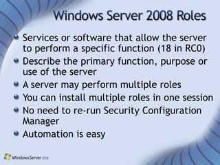 Services or software that allow the server
to perform a specific function (18 in RC0)
Describe the primary function, purpose or
use of the server
A server may perform multiple roles
You can install multiple roles in one session
No need to re-run Security Configuration
Manager
Automation is easy
 