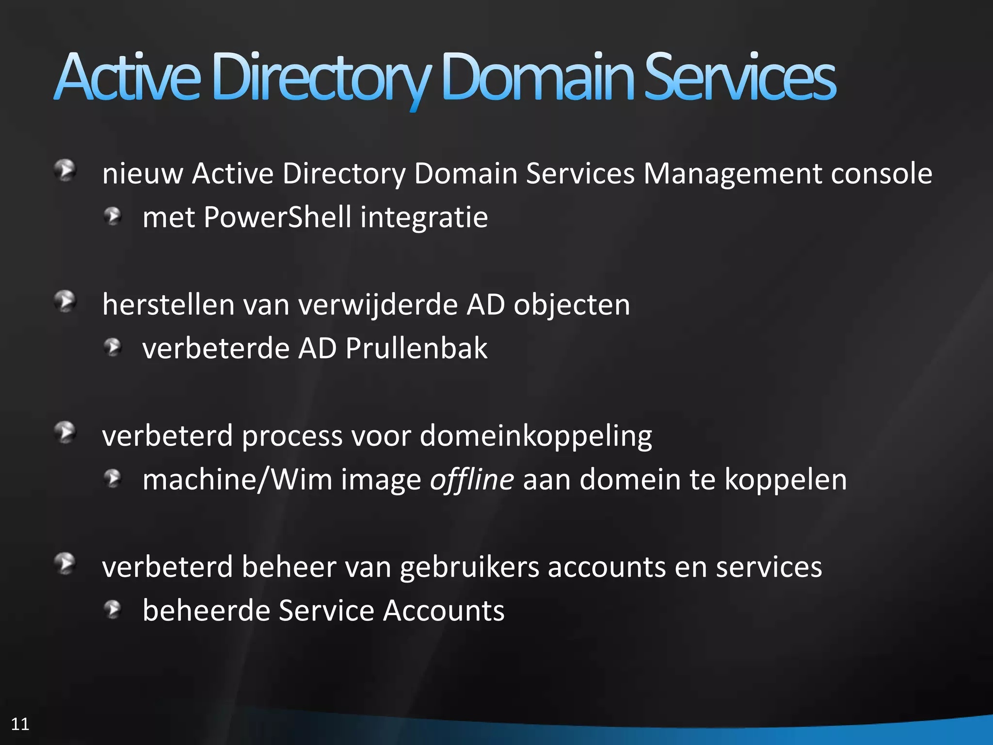 Active Directory Domain Servicesnieuw Active Directory Domain Services Management console met PowerShell integratieherstellen van verwijderde AD objectenverbeterde AD Prullenbak verbeterd process voordomeinkoppelingmachine/Wim image offline aan domein te koppelenverbeterd beheer van gebruikers accounts en services beheerde Service Accounts 