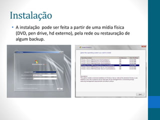 Instalação 
• A instalação pode ser feita a partir de uma mídia física 
(DVD, pen drive, hd externo), pela rede ou restauração de 
algum backup. 
 