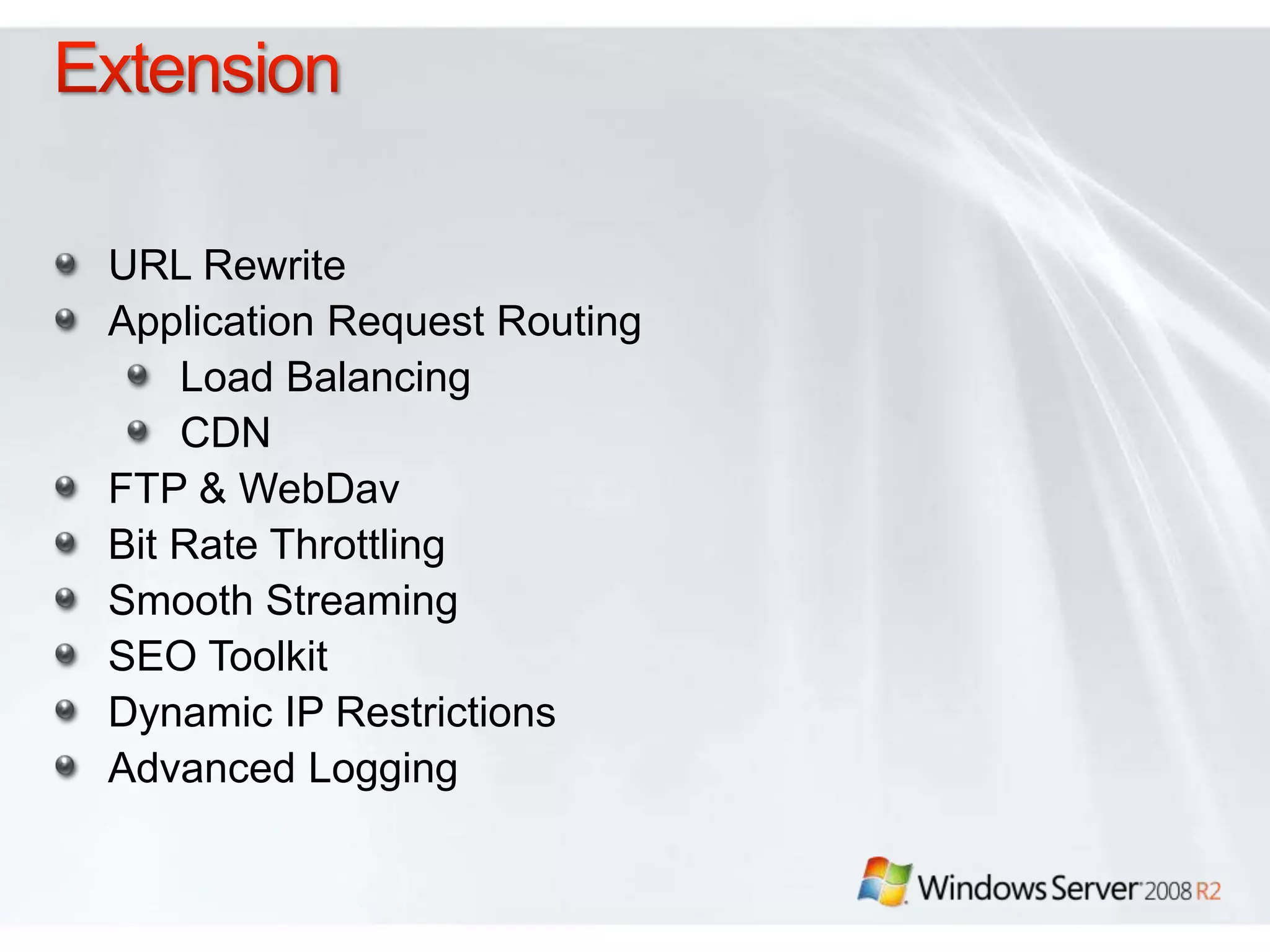 URL Rewrite
Application Request Routing
    Load Balancing
    CDN
FTP & WebDav
Bit Rate Throttling
Smooth Streaming
SEO Toolkit
Dynamic IP Restrictions
Advanced Logging
 