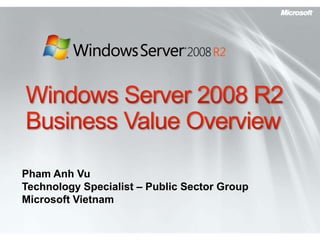 Windows Server 2008 R2Business Value Overview Pham Anh Vu Technology Specialist – Public Sector Group Microsoft Vietnam 
