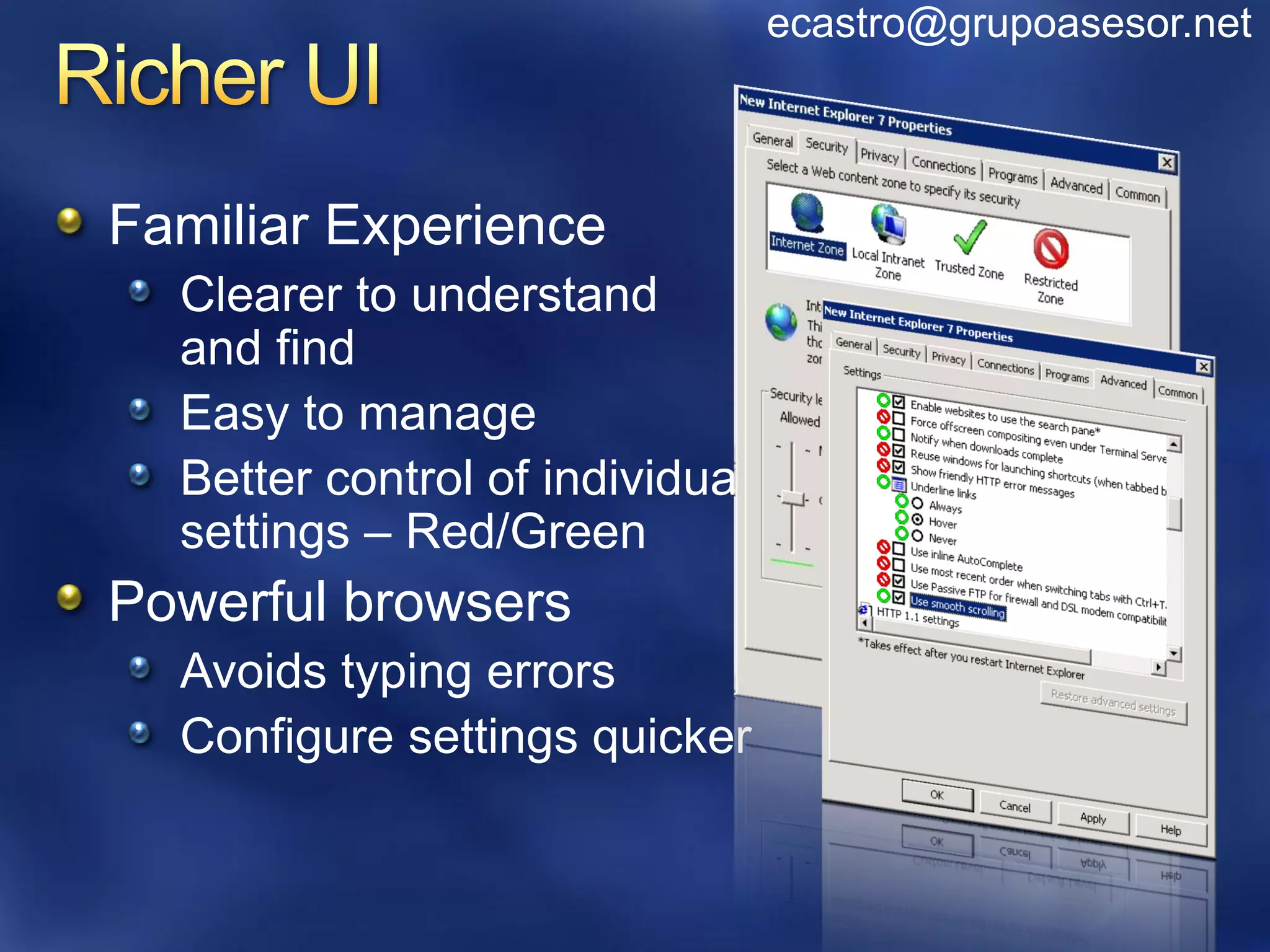 ecastro@grupoasesor.net



Familiar Experience
  Clearer to understand
  and find
  Easy to manage
  Better control of individual
  settings – Red/Green
Powerful browsers
  Avoids typing errors
  Configure settings quicker
 
