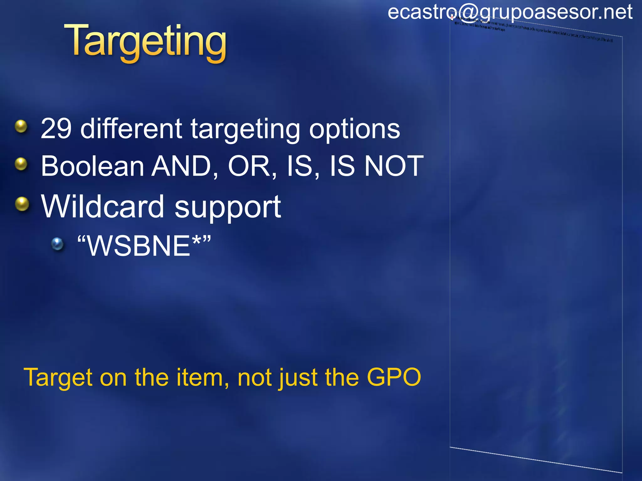 ecastro@grupoasesor.net




 29 different targeting options
 Boolean AND, OR, IS, IS NOT
 Wildcard support
    “WSBNE*”



Target on the item, not just the GPO
 