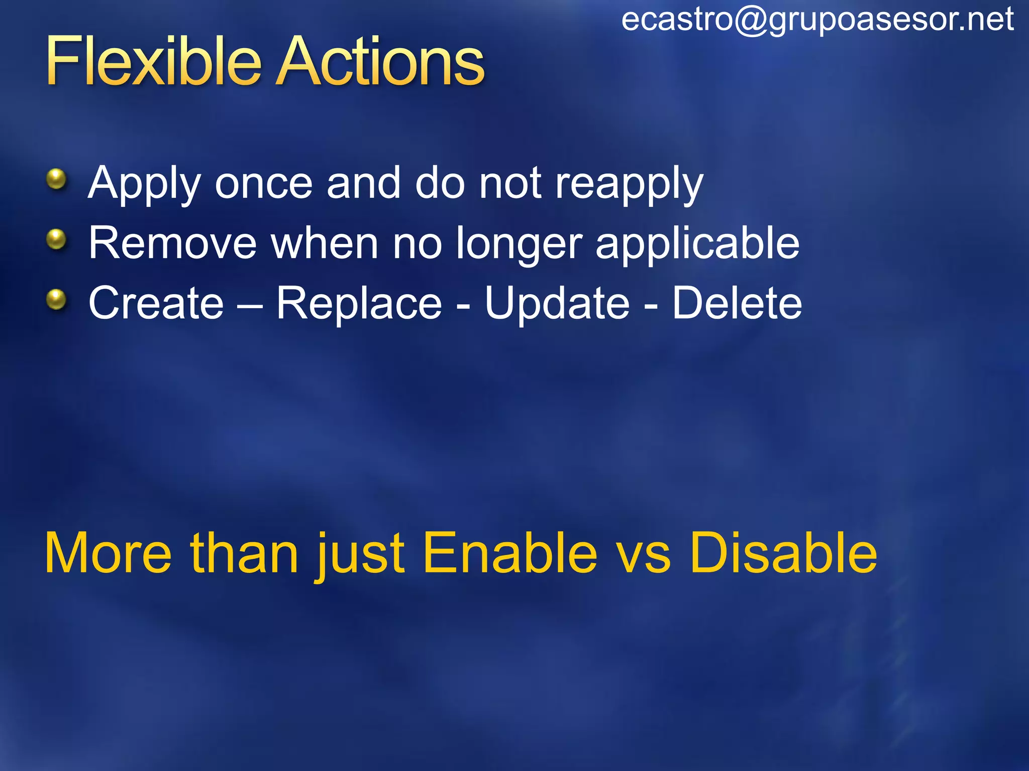 ecastro@grupoasesor.net



 Apply once and do not reapply
 Remove when no longer applicable
 Create – Replace - Update - Delete




More than just Enable vs Disable
 