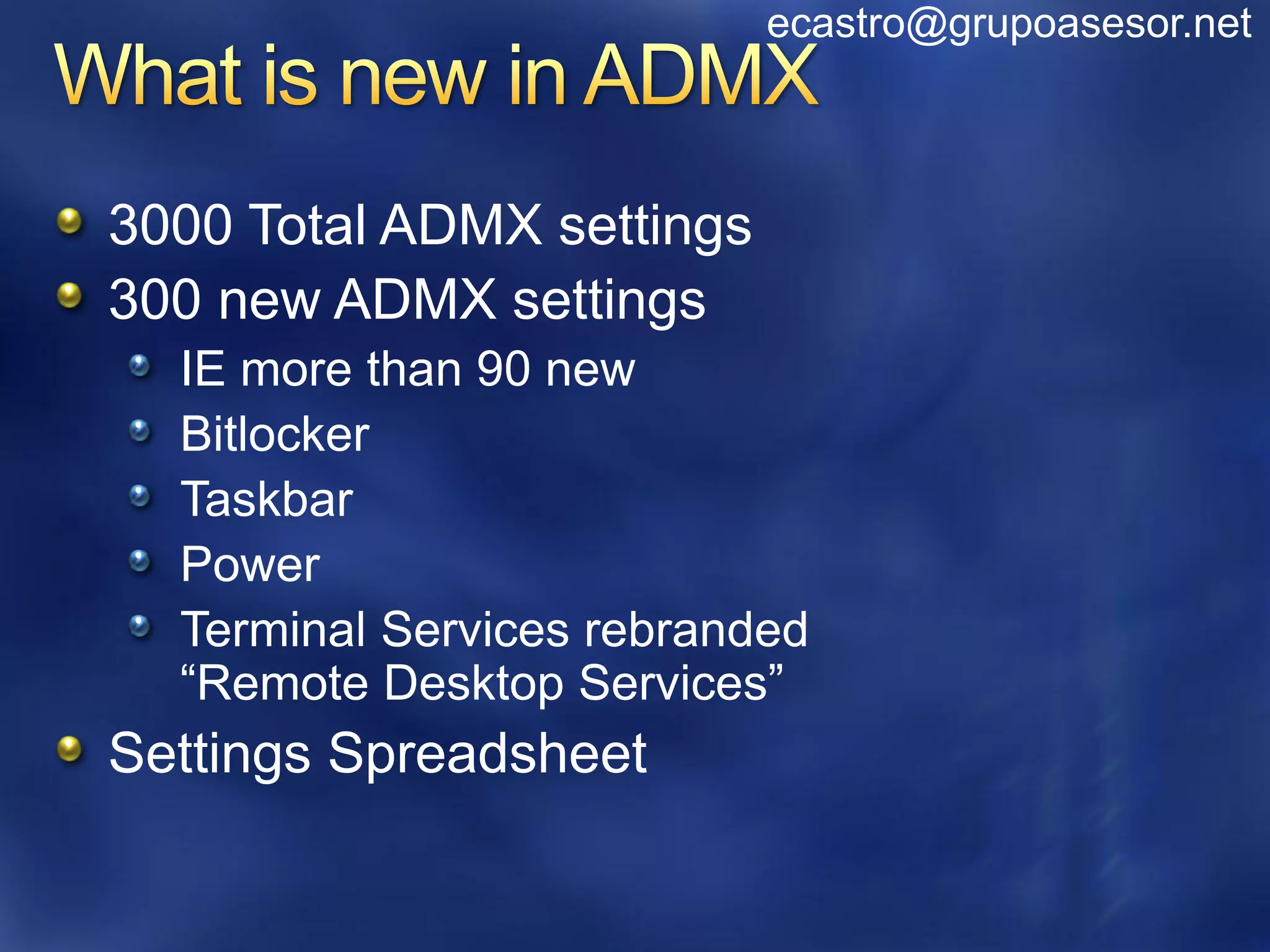 ecastro@grupoasesor.net



3000 Total ADMX settings
300 new ADMX settings
  IE more than 90 new
  Bitlocker
  Taskbar
  Power
  Terminal Services rebranded
  “Remote Desktop Services”
Settings Spreadsheet
 