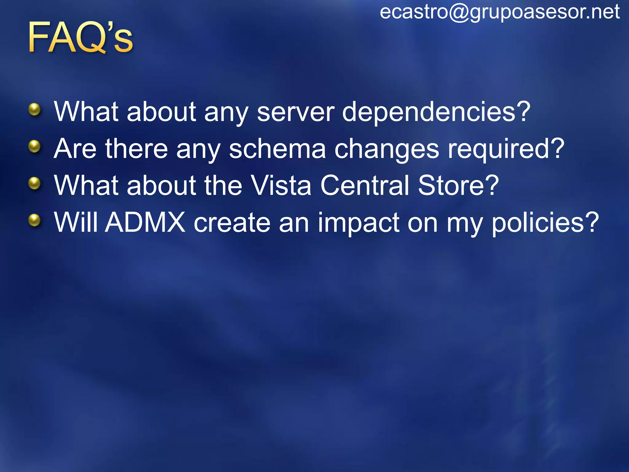 ecastro@grupoasesor.net



What about any server dependencies?
Are there any schema changes required?
What about the Vista Central Store?
Will ADMX create an impact on my policies?
 